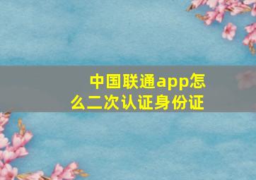 中国联通app怎么二次认证身份证