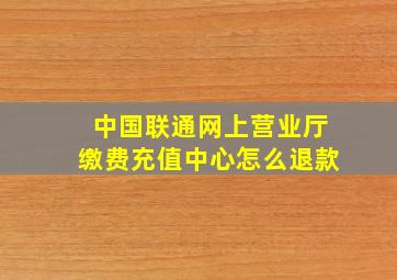 中国联通网上营业厅缴费充值中心怎么退款