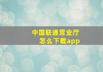 中国联通营业厅怎么下载app