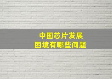 中国芯片发展困境有哪些问题