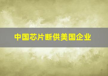 中国芯片断供美国企业