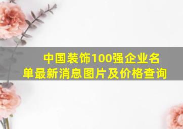 中国装饰100强企业名单最新消息图片及价格查询