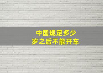 中国规定多少岁之后不能开车