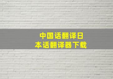 中国话翻译日本话翻译器下载