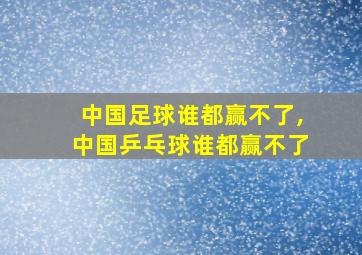 中国足球谁都赢不了,中国乒乓球谁都赢不了