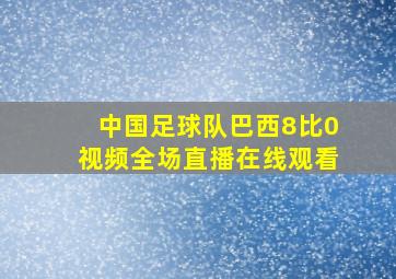 中国足球队巴西8比0视频全场直播在线观看