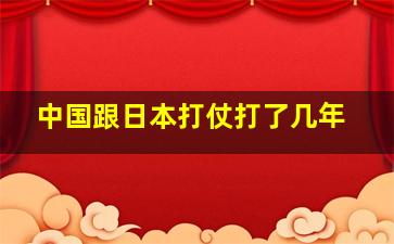 中国跟日本打仗打了几年