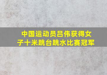 中国运动员吕伟获得女子十米跳台跳水比赛冠军