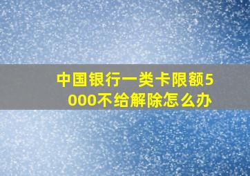 中国银行一类卡限额5000不给解除怎么办