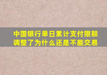 中国银行单日累计支付限额调整了为什么还是不能交易