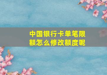 中国银行卡单笔限额怎么修改额度呢