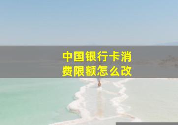 中国银行卡消费限额怎么改