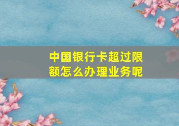 中国银行卡超过限额怎么办理业务呢