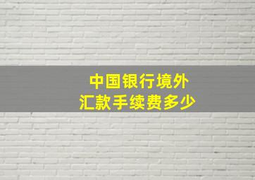 中国银行境外汇款手续费多少