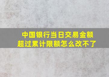 中国银行当日交易金额超过累计限额怎么改不了