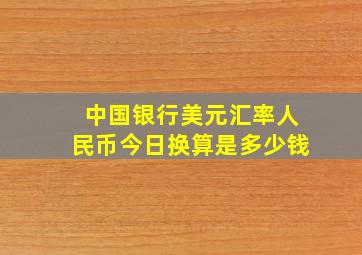 中国银行美元汇率人民币今日换算是多少钱