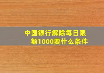 中国银行解除每日限额1000要什么条件