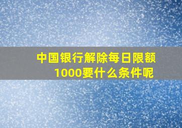 中国银行解除每日限额1000要什么条件呢