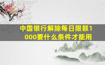 中国银行解除每日限额1000要什么条件才能用