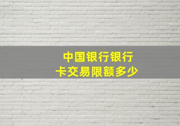 中国银行银行卡交易限额多少