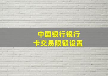 中国银行银行卡交易限额设置