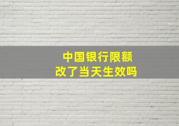 中国银行限额改了当天生效吗