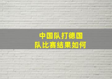 中国队打德国队比赛结果如何