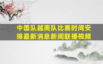 中国队越南队比赛时间安排最新消息新闻联播视频