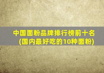 中国面粉品牌排行榜前十名(国内最好吃的10种面粉)