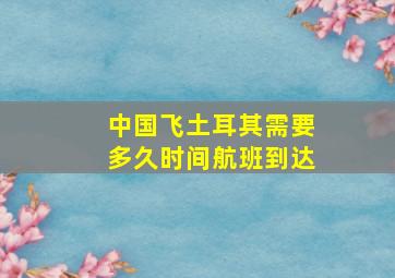 中国飞土耳其需要多久时间航班到达