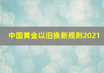 中国黄金以旧换新规则2021