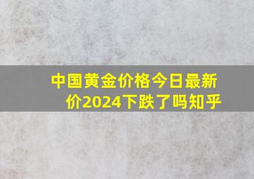 中国黄金价格今日最新价2024下跌了吗知乎