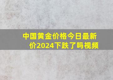 中国黄金价格今日最新价2024下跌了吗视频