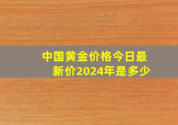 中国黄金价格今日最新价2024年是多少