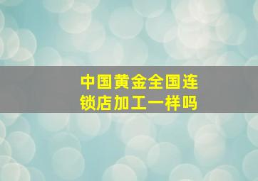 中国黄金全国连锁店加工一样吗