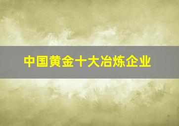 中国黄金十大冶炼企业