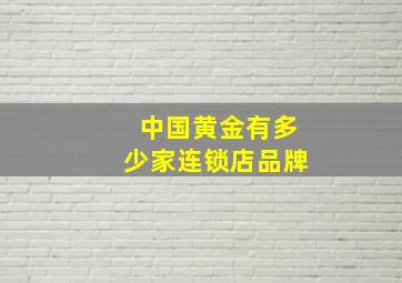 中国黄金有多少家连锁店品牌