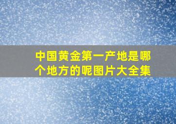 中国黄金第一产地是哪个地方的呢图片大全集