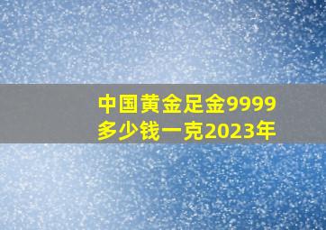 中国黄金足金9999多少钱一克2023年