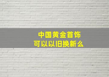 中国黄金首饰可以以旧换新么