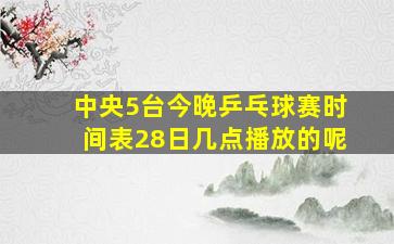 中央5台今晚乒乓球赛时间表28日几点播放的呢