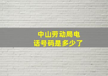 中山劳动局电话号码是多少了