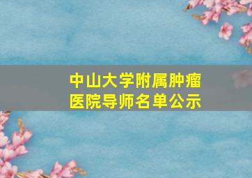 中山大学附属肿瘤医院导师名单公示