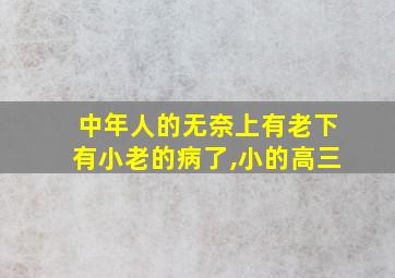 中年人的无奈上有老下有小老的病了,小的高三