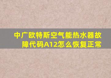 中广欧特斯空气能热水器故障代码A12怎么恢复正常