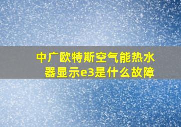 中广欧特斯空气能热水器显示e3是什么故障