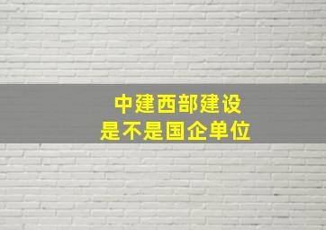 中建西部建设是不是国企单位