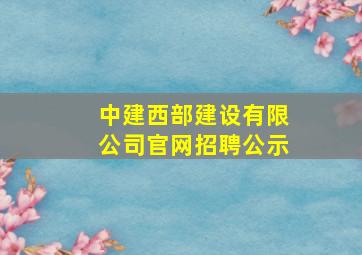 中建西部建设有限公司官网招聘公示