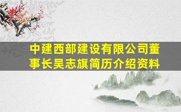 中建西部建设有限公司董事长吴志旗简历介绍资料