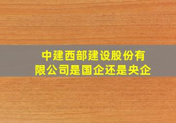 中建西部建设股份有限公司是国企还是央企